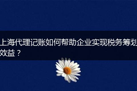上海代理記賬如何幫助企業(yè)實(shí)現(xiàn)稅務(wù)籌劃效益？