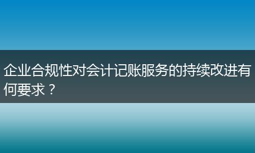 企業(yè)合規(guī)性對(duì)會(huì)計(jì)記賬服務(wù)的持續(xù)改進(jìn)有何要求？