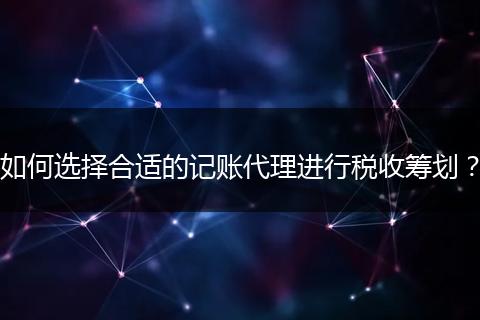 如何選擇合適的記賬代理進(jìn)行稅收籌劃？