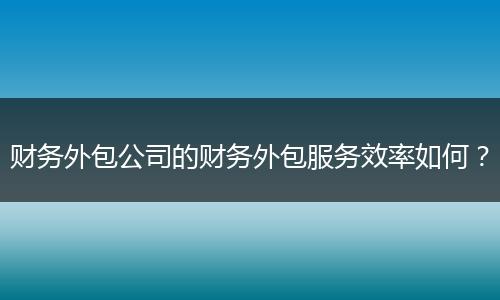 財務(wù)外包公司的財務(wù)外包服務(wù)效率如何？