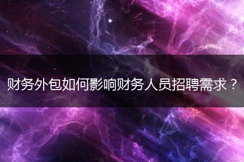 財(cái)務(wù)外包如何影響財(cái)務(wù)人員招聘需求？