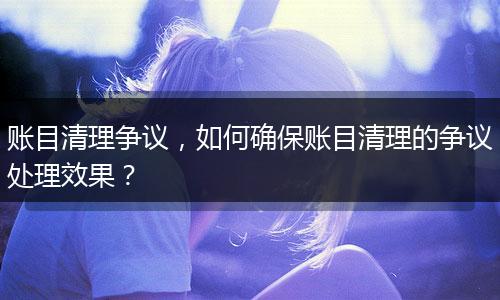 賬目清理爭議，如何確保賬目清理的爭議處理效果？