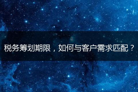 稅務籌劃期限，如何與客戶需求匹配？