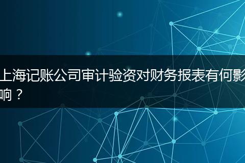 上海記賬公司審計驗資對財務報表有何影響？