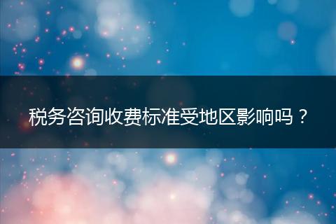 稅務(wù)咨詢收費(fèi)標(biāo)準(zhǔn)受地區(qū)影響嗎？