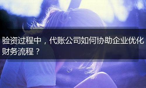驗資過程中，代賬公司如何協(xié)助企業(yè)優(yōu)化財務流程？