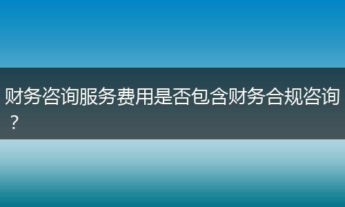 財(cái)務(wù)咨詢服務(wù)費(fèi)用是否包含財(cái)務(wù)合規(guī)咨詢？