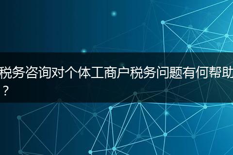 稅務(wù)咨詢對個體工商戶稅務(wù)問題有何幫助？