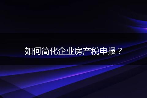 如何簡(jiǎn)化企業(yè)房產(chǎn)稅申報(bào)？