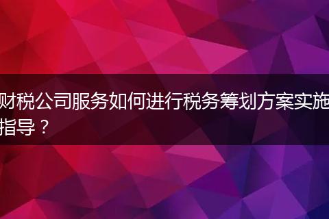 財(cái)稅公司服務(wù)如何進(jìn)行稅務(wù)籌劃方案實(shí)施指導(dǎo)？