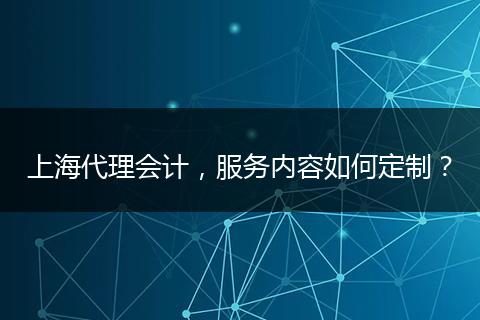上海代理會(huì)計(jì)，服務(wù)內(nèi)容如何定制？