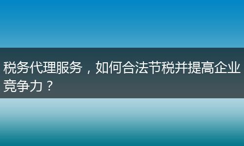 稅務(wù)代理服務(wù)，如何合法節(jié)稅并提高企業(yè)競爭力？