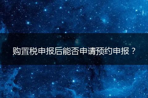購置稅申報(bào)后能否申請(qǐng)預(yù)約申報(bào)?