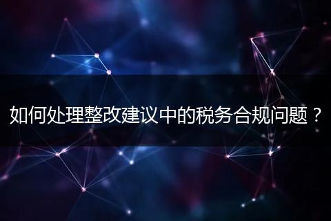 如何處理整改建議中的稅務(wù)合規(guī)問題？