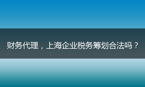 財(cái)務(wù)代理，上海企業(yè)稅務(wù)籌劃合法嗎？