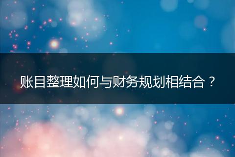 賬目整理如何與財(cái)務(wù)規(guī)劃相結(jié)合？