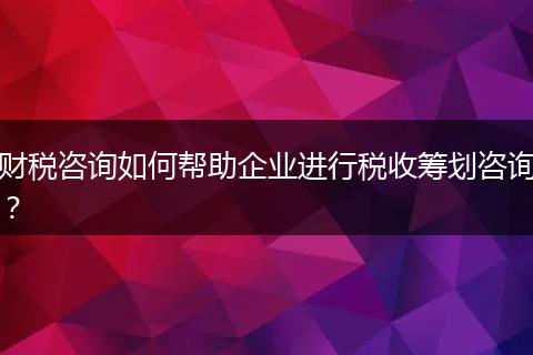 財稅咨詢?nèi)绾螏椭髽I(yè)進行稅收籌劃咨詢？