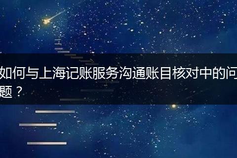 如何與上海記賬服務(wù)溝通賬目核對中的問題?