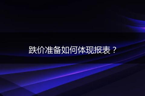 跌價準(zhǔn)備如何體現(xiàn)報表？