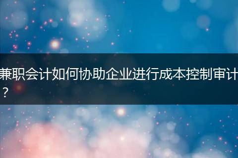 兼職會(huì)計(jì)如何協(xié)助企業(yè)進(jìn)行成本控制審計(jì)？