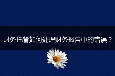 財務(wù)托管如何處理財務(wù)報告中的錯誤？