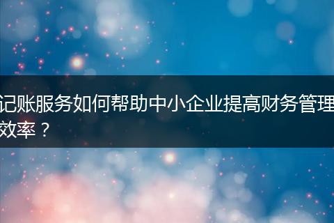 記賬服務(wù)如何幫助中小企業(yè)提高財(cái)務(wù)管理效率？