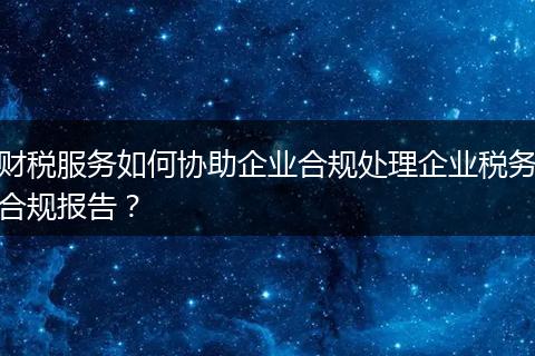 財(cái)稅服務(wù)如何協(xié)助企業(yè)合規(guī)處理企業(yè)稅務(wù)合規(guī)報(bào)告？