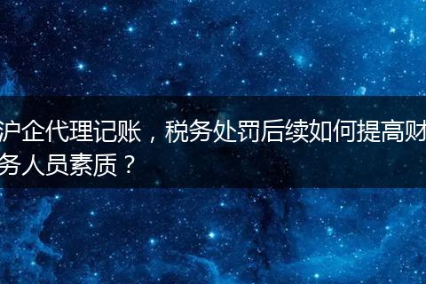 滬企代理記賬，稅務(wù)處罰后續(xù)如何提高財務(wù)人員素質(zhì)？