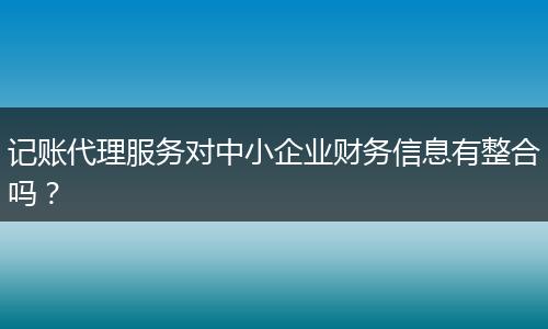 記賬代理服務(wù)對中小企業(yè)財(cái)務(wù)信息有整合嗎？