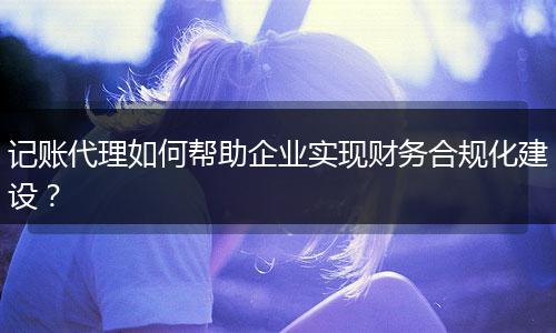 記賬代理如何幫助企業(yè)實現(xiàn)財務合規(guī)化建設？