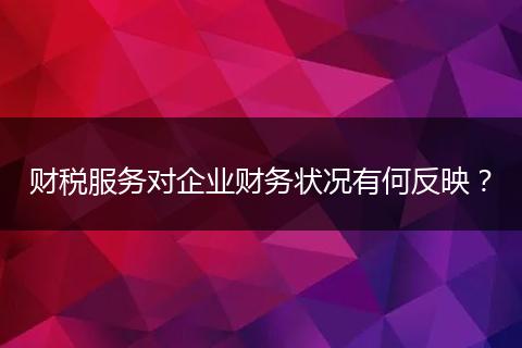 財(cái)稅服務(wù)對(duì)企業(yè)財(cái)務(wù)狀況有何反映?