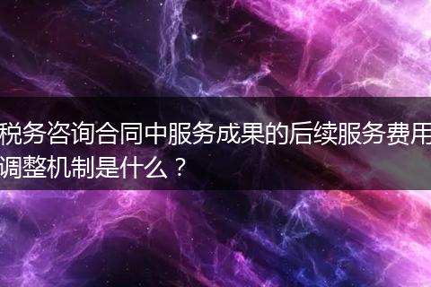 稅務(wù)咨詢合同中服務(wù)成果的后續(xù)服務(wù)費(fèi)用調(diào)整機(jī)制是什么？