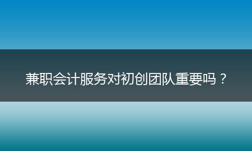 兼職會計服務(wù)對初創(chuàng)團(tuán)隊重要嗎？
