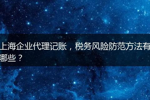 上海企業(yè)代理記賬，稅務(wù)風(fēng)險(xiǎn)防范方法有哪些？