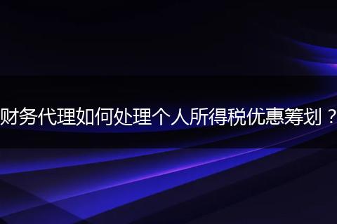 財(cái)務(wù)代理如何處理個(gè)人所得稅優(yōu)惠籌劃？