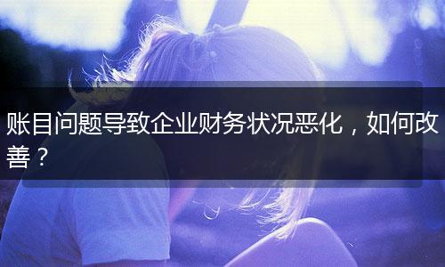 賬目問題導(dǎo)致企業(yè)財(cái)務(wù)狀況惡化，如何改善？