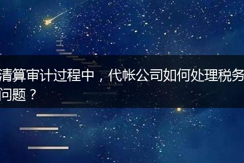清算審計(jì)過程中，代帳公司如何處理稅務(wù)問題？