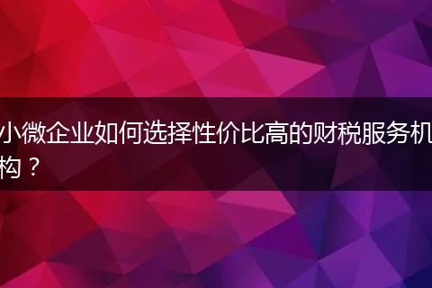 小微企業(yè)如何選擇性價比高的財稅服務(wù)機(jī)構(gòu)?