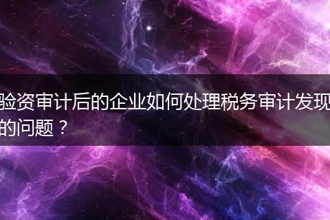 驗(yàn)資審計(jì)后的企業(yè)如何處理稅務(wù)審計(jì)發(fā)現(xiàn)的問(wèn)題？