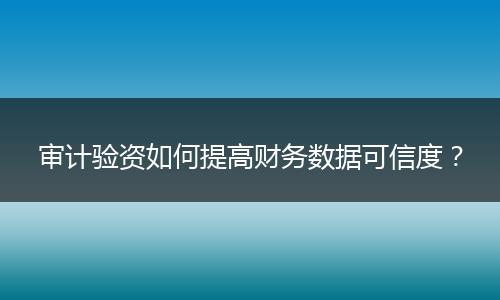審計(jì)驗(yàn)資如何提高財(cái)務(wù)數(shù)據(jù)可信度？