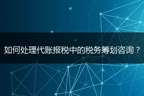 如何處理代賬報稅中的稅務(wù)籌劃咨詢？