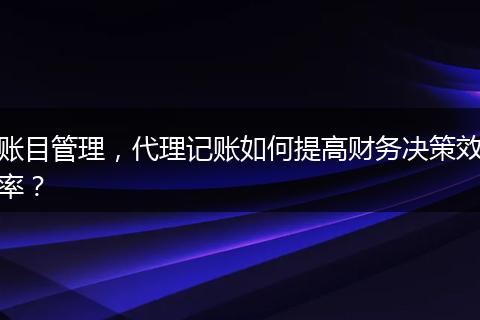 賬目管理，代理記賬如何提高財務決策效率？