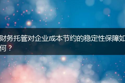 財務(wù)托管對企業(yè)成本節(jié)約的穩(wěn)定性保障如何？