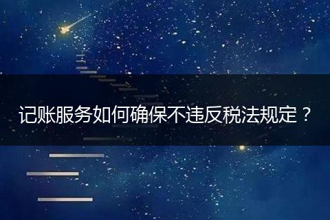 記賬服務(wù)如何確保不違反稅法規(guī)定？