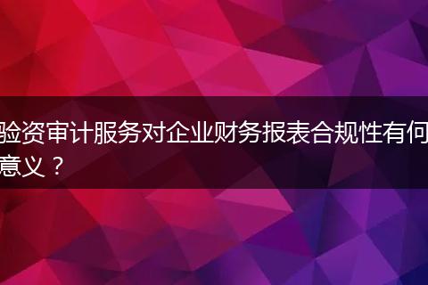 驗(yàn)資審計(jì)服務(wù)對企業(yè)財(cái)務(wù)報表合規(guī)性有何意義？