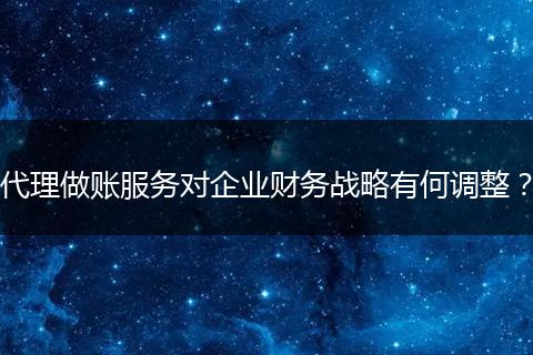 代理做賬服務對企業(yè)財務戰(zhàn)略有何調(diào)整？