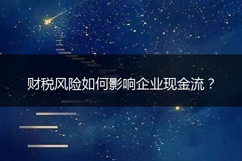 財稅風(fēng)險如何影響企業(yè)現(xiàn)金流？