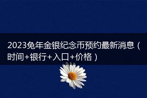 2023兔年金銀紀念幣預約最新消息（時間+銀行+入口+價格）