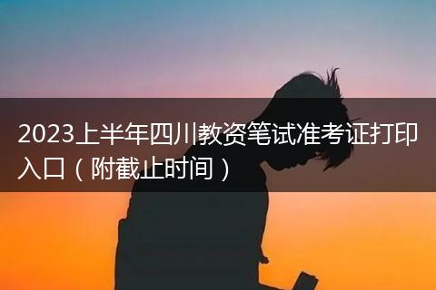 2023上半年四川教資筆試準(zhǔn)考證打印入口(附截止時(shí)間)