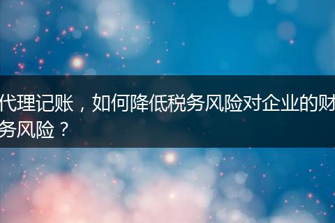 代理記賬，如何降低稅務(wù)風(fēng)險(xiǎn)對(duì)企業(yè)的財(cái)務(wù)風(fēng)險(xiǎn)？